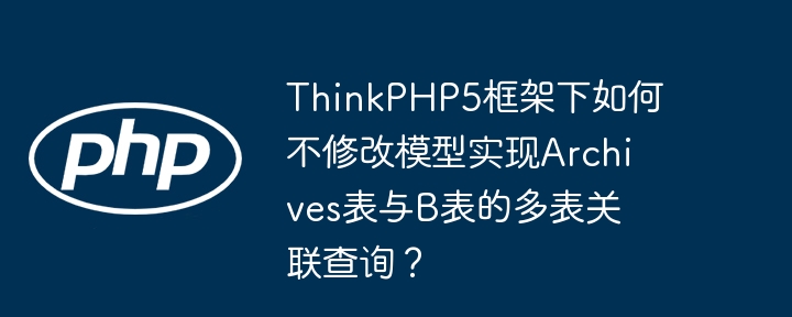 thinkphp5框架下如何不修改模型实现archives表与b表的多表关联查询？