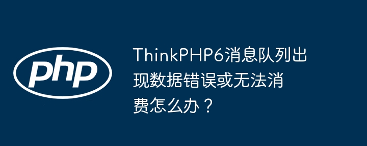 thinkphp6消息队列出现数据错误或无法消费怎么办？