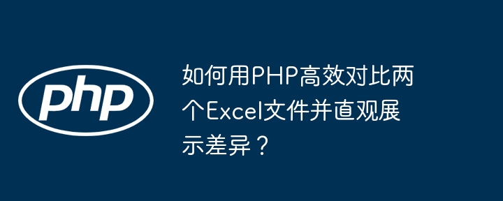 如何用php高效对比两个excel文件并直观展示差异？