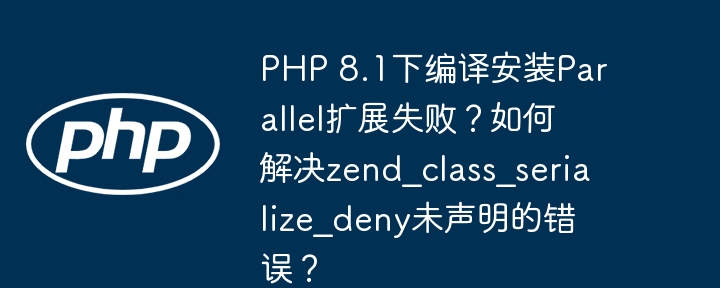 php 8.1下编译安装parallel扩展失败？如何解决zend_class_serialize_deny未声明的错误？