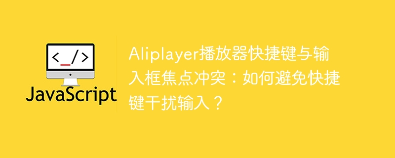 Aliplayer播放器快捷键与输入框焦点冲突：如何避免快捷键干扰输入？