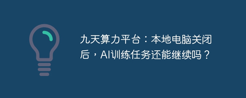 九天算力平台：本地电脑关闭后，ai训练任务还能继续吗？