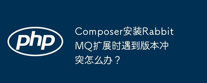 composer安装rabbitmq扩展时遇到版本冲突怎么办？