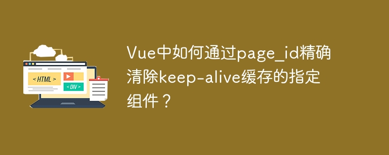 Vue中如何通过page_id精确清除keep-alive缓存的指定组件？