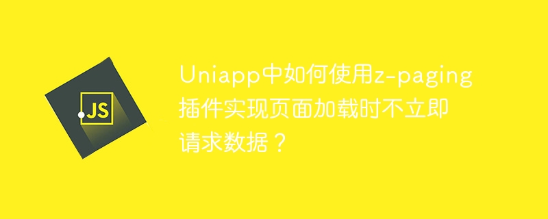 Uniapp中如何使用z-paging插件实现页面加载时不立即请求数据？