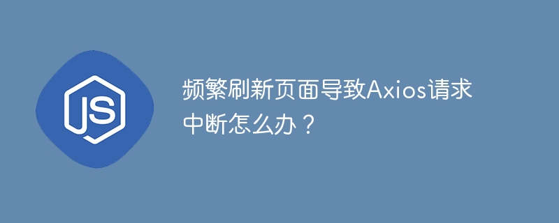 频繁刷新页面导致Axios请求中断怎么办？