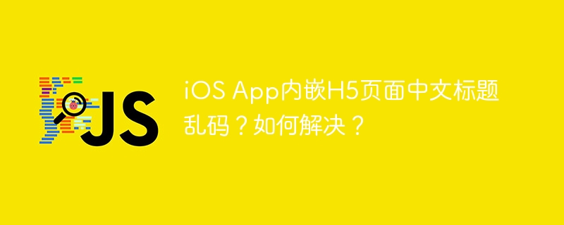 iOS App内嵌H5页面中文标题乱码？如何解决？