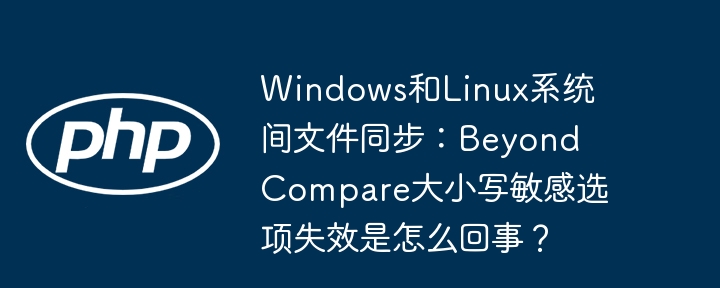 windows和linux系统间文件同步：beyond compare大小写敏感选项失效是怎么回事？