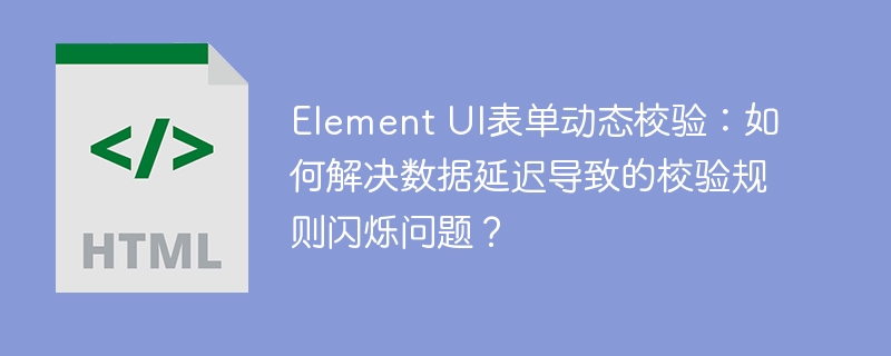 Element UI表单动态校验：如何解决数据延迟导致的校验规则闪烁问题？