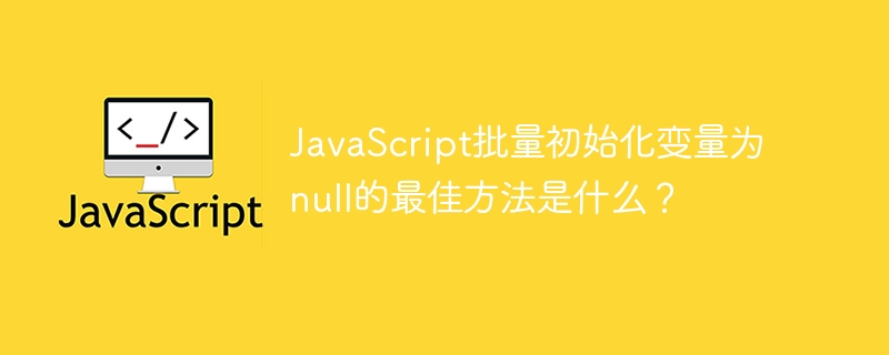 JavaScript批量初始化变量为null的最佳方法是什么？