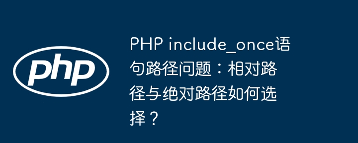 php include_once语句路径问题：相对路径与绝对路径如何选择？