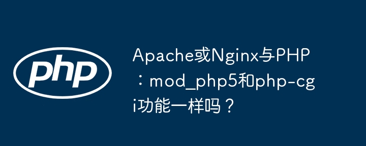 Apache或Nginx与PHP：mod_php5和php-cgi功能一样吗？