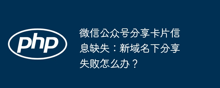 微信公众号分享卡片信息缺失：新域名下分享失败怎么办？