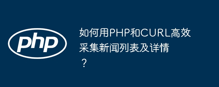 如何用php和curl高效采集新闻列表及详情?