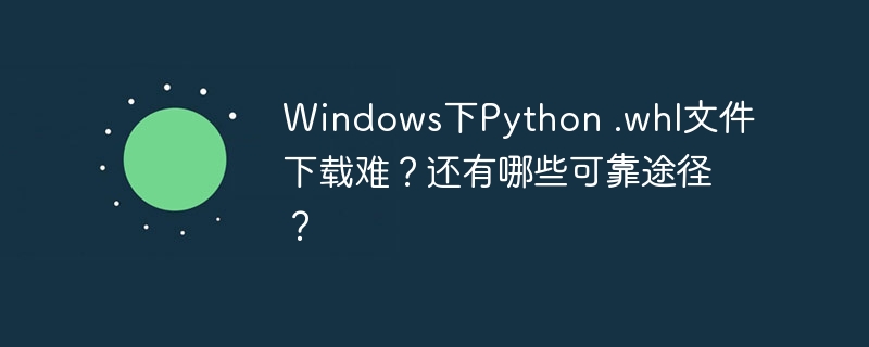 windows下python .whl文件下载难？还有哪些可靠途径？