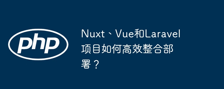Nuxt、Vue和Laravel项目如何高效整合部署？