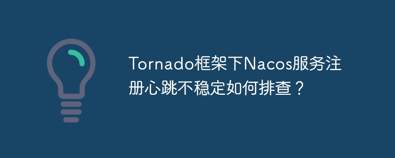 Tornado框架下Nacos服务注册心跳不稳定如何排查？