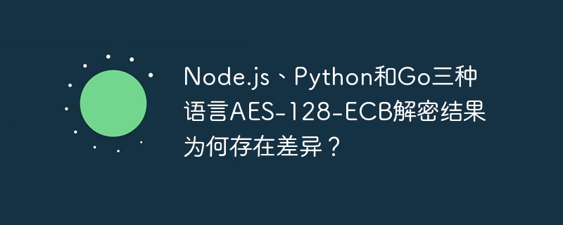 Node.js、Python和Go三种语言AES-128-ECB解密结果为何存在差异？