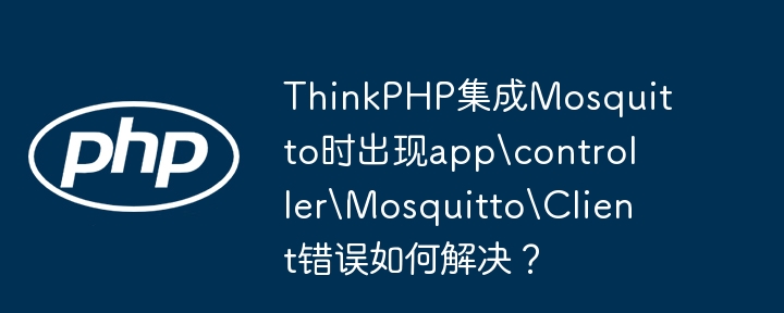 thinkphp集成mosquitto时出现appcontrollermosquittoclient错误如何解决？