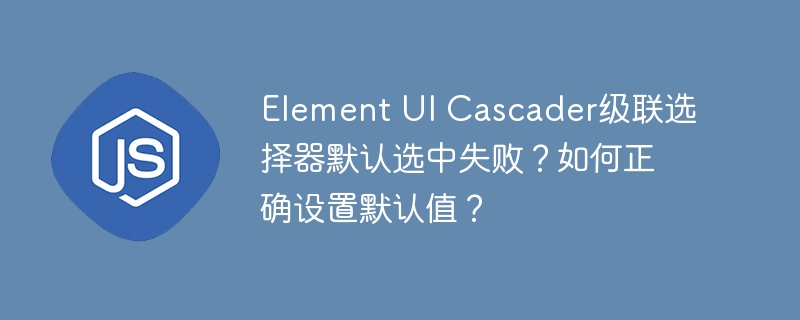 element ui cascader级联选择器默认选中失败？如何正确设置默认值？