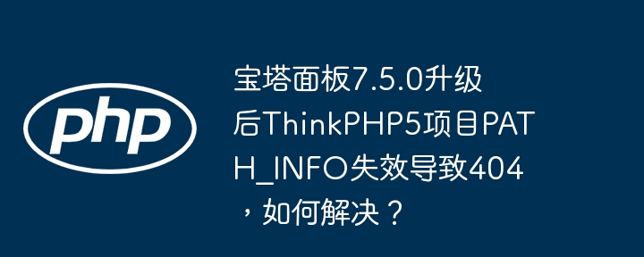 宝塔面板7.5.0升级后ThinkPHP5项目PATH_INFO失效导致404，如何解决？