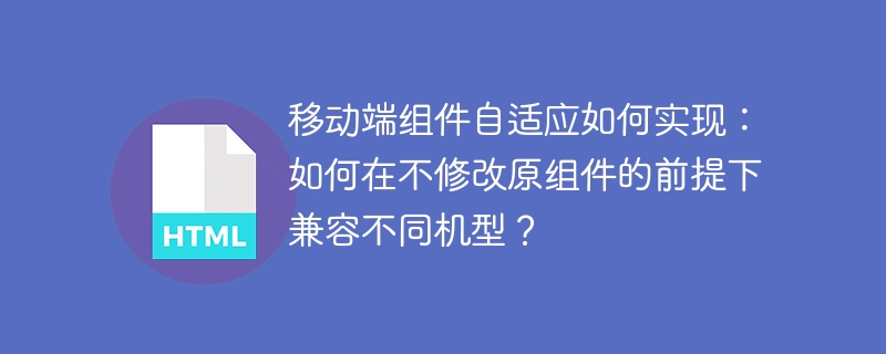 移动端组件自适应如何实现：如何在不修改原组件的前提下兼容不同机型？