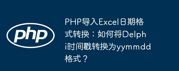 php导入excel日期格式转换：如何将delphi时间戳转换为yymmdd格式？