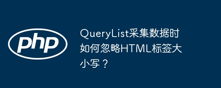 querylist采集数据时如何忽略html标签大小写？