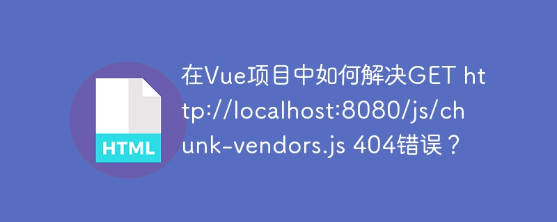 在Vue项目中如何解决GET http://localhost:8080/js/chunk-vendors.js 404错误？