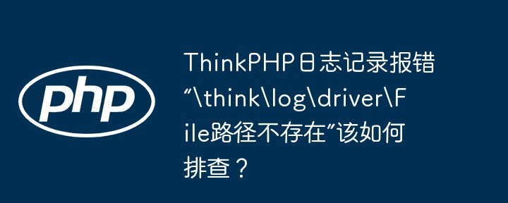 thinkphp日志记录报错“thinklogdriverfile路径不存在”该如何排查？