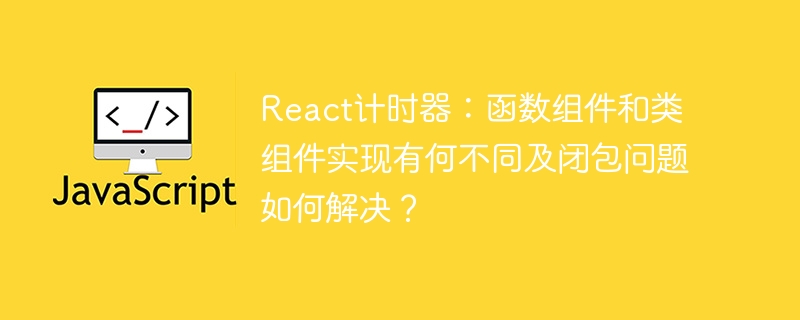 React计时器：函数组件和类组件实现有何不同及闭包问题如何解决？