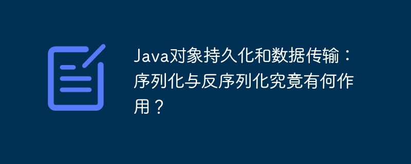 Java对象持久化和数据传输：序列化与反序列化究竟有何作用？