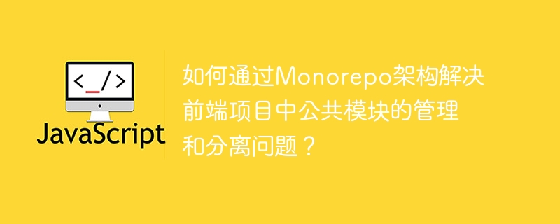 如何通过Monorepo架构解决前端项目中公共模块的管理和分离问题？