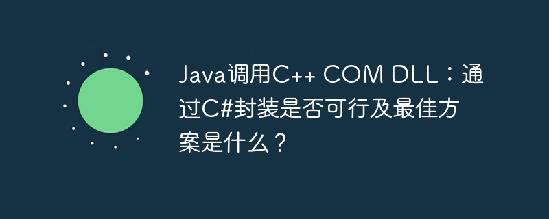 Java调用C++ COM DLL：通过C#封装是否可行及最佳方案是什么？
