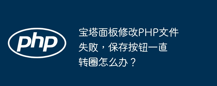 宝塔面板修改PHP文件失败，保存按钮一直转圈怎么办？