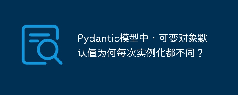Pydantic模型中，可变对象默认值为何每次实例化都不同？