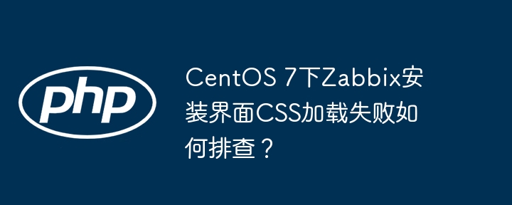 CentOS 7下Zabbix安装界面CSS加载失败如何排查？