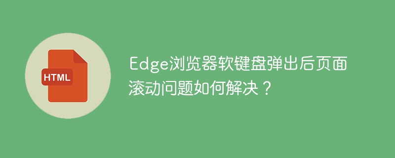 Edge浏览器软键盘弹出后页面滚动问题如何解决？
