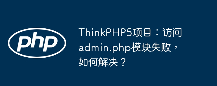 thinkphp5项目：访问admin.php模块失败，如何解决？