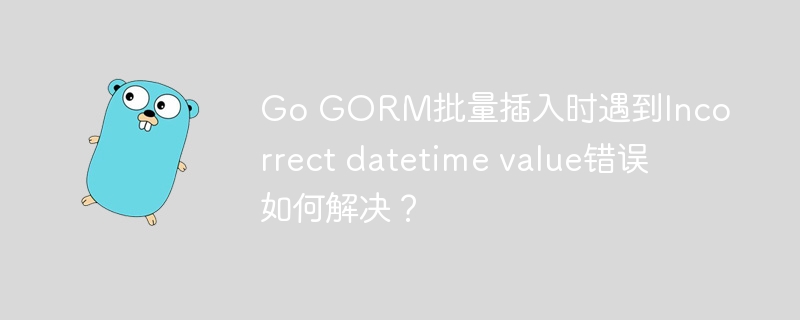 Go GORM批量插入时遇到Incorrect datetime value错误如何解决？