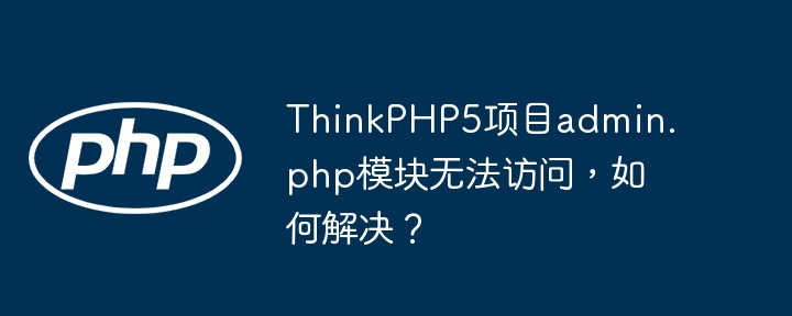 thinkphp5项目admin.php模块无法访问，如何解决？