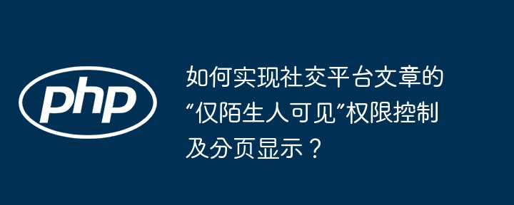 如何实现社交平台文章的“仅陌生人可见”权限控制及分页显示？