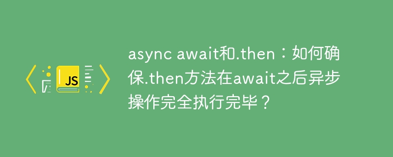 async await和.then：如何确保.then方法在await之后异步操作完全执行完毕？