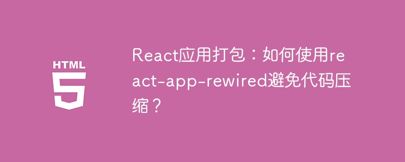 React应用打包：如何使用react-app-rewired避免代码压缩？