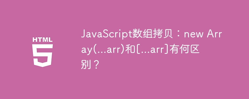 JavaScript数组拷贝：new Array(…arr)和[…arr]有何区别？