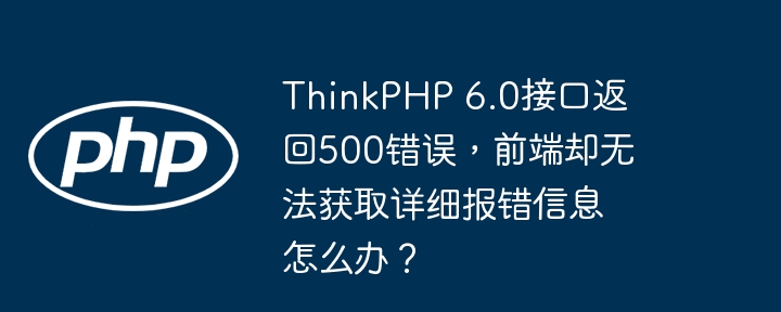 ThinkPHP 6.0接口返回500错误，前端却无法获取详细报错信息怎么办？