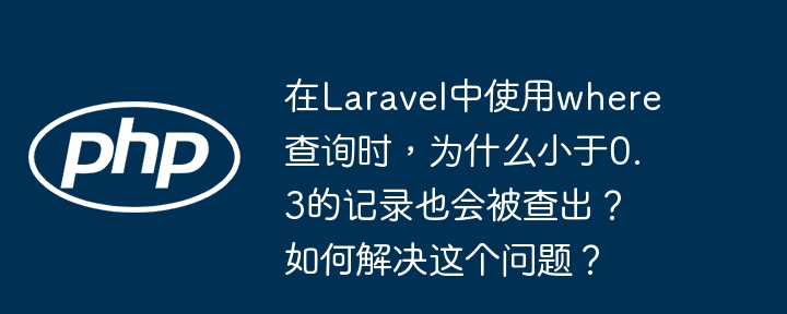在Laravel中使用where查询时，为什么小于0.3的记录也会被查出？如何解决这个问题？