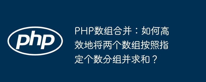 php数组合并：如何高效地将两个数组按照指定个数分组并求和？