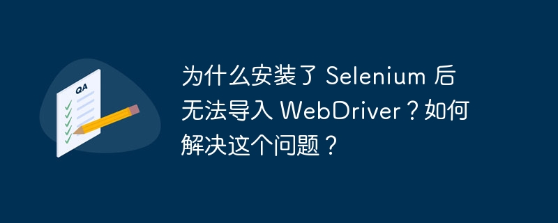 为什么安装了 Selenium 后无法导入 WebDriver？如何解决这个问题？