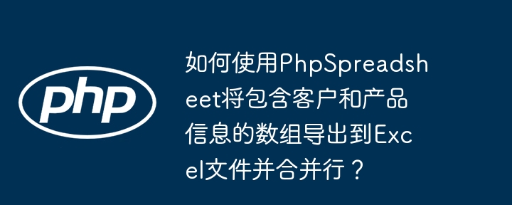 如何使用phpspreadsheet将包含客户和产品信息的数组导出到excel文件并合并行？